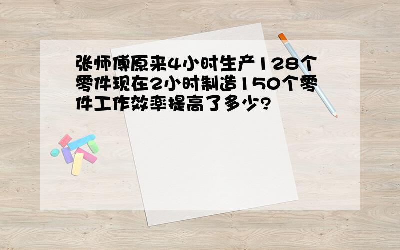 张师傅原来4小时生产128个零件现在2小时制造150个零件工作效率提高了多少?