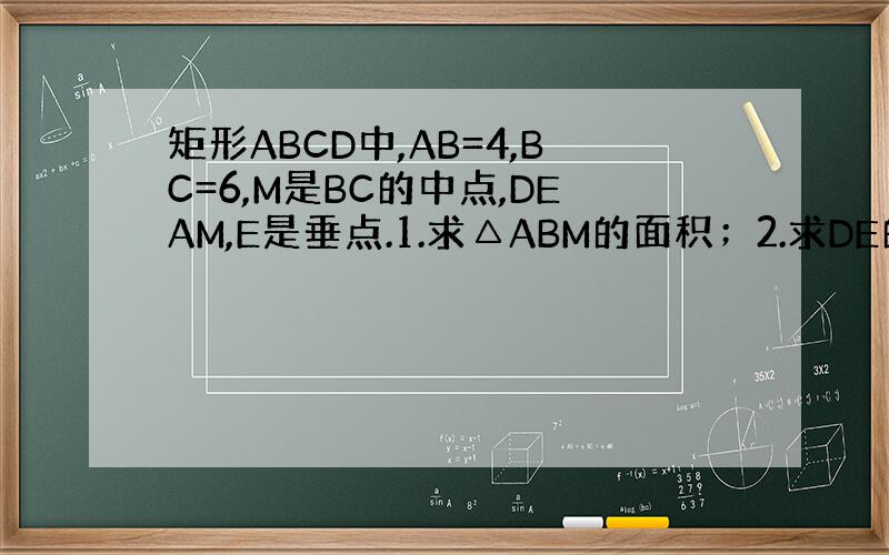 矩形ABCD中,AB=4,BC=6,M是BC的中点,DEAM,E是垂点.1.求△ABM的面积；2.求DE的长；3.求△A