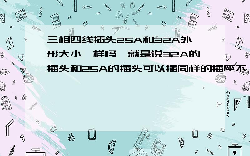 三相四线插头25A和32A外形大小一样吗,就是说32A的插头和25A的插头可以插同样的插座不、.