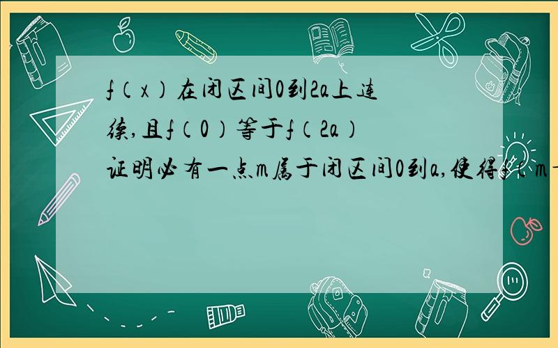 f（x）在闭区间0到2a上连续,且f（0）等于f（2a）证明必有一点m属于闭区间0到a,使得f（m＋a）＝f（a）成立．