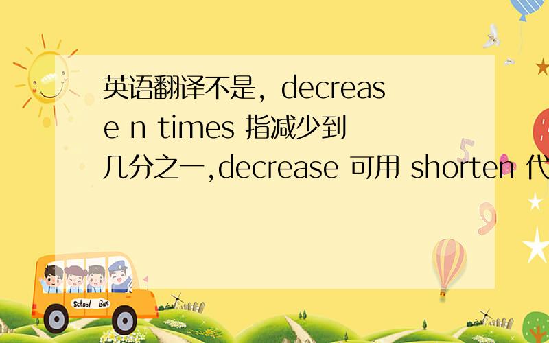 英语翻译不是，decrease n times 指减少到几分之一,decrease 可用 shorten 代替，网上很多