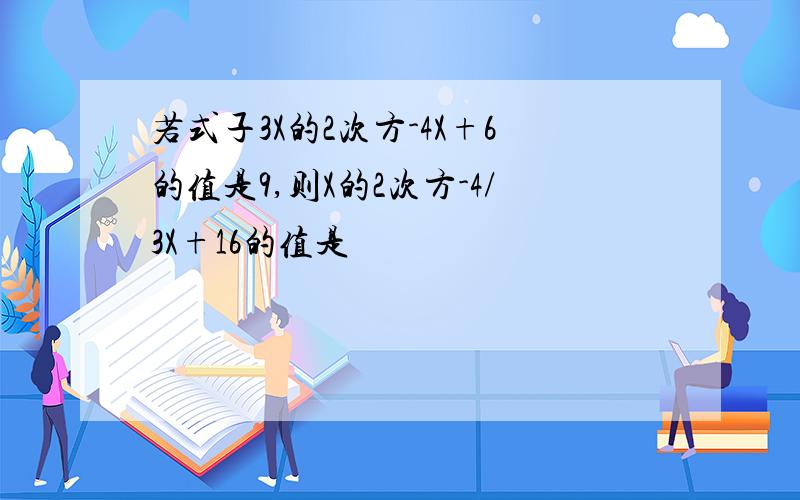 若式子3X的2次方-4X+6的值是9,则X的2次方-4/3X+16的值是