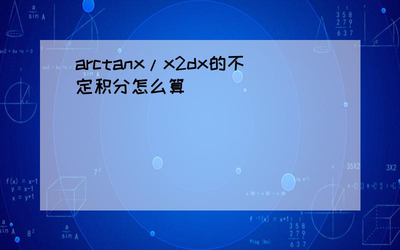 arctanx/x2dx的不定积分怎么算