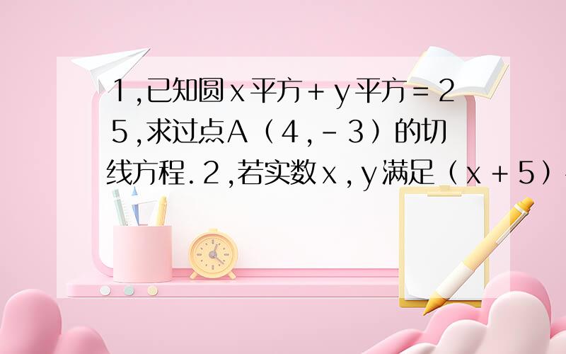 １,已知圆ｘ平方＋ｙ平方＝２５,求过点Ａ（４,－３）的切线方程.２,若实数ｘ,ｙ满足（ｘ＋５）平方＋（ｙ－１２）＝１４平