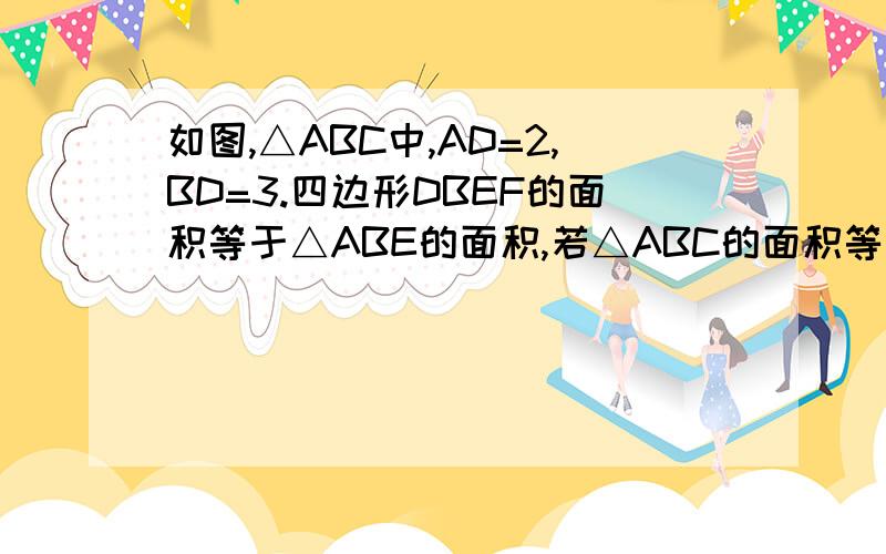 如图,△ABC中,AD=2,BD=3.四边形DBEF的面积等于△ABE的面积,若△ABC的面积等于10,则四边形DBEF