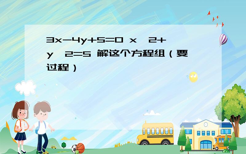 3x-4y+5=0 x^2+y^2=5 解这个方程组（要过程）