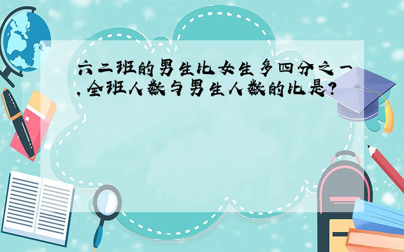 六二班的男生比女生多四分之一,全班人数与男生人数的比是?