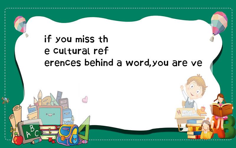 if you miss the cultural references behind a word,you are ve