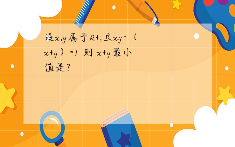 设x,y属于R+,且xy-（x+y）=1 则 x+y最小值是?