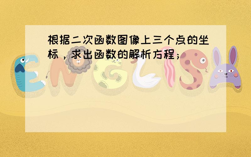 根据二次函数图像上三个点的坐标，求出函数的解析方程；