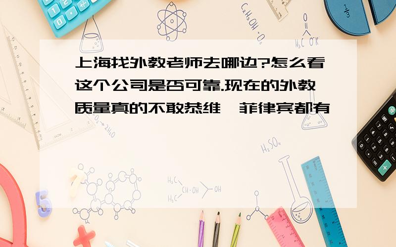 上海找外教老师去哪边?怎么看这个公司是否可靠.现在的外教质量真的不敢恭维,菲律宾都有