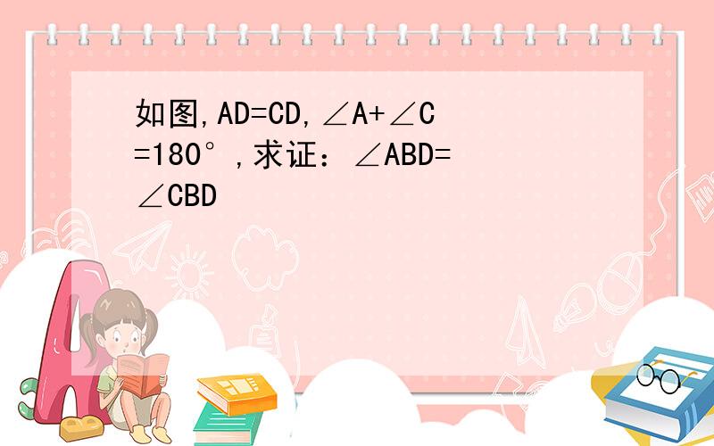 如图,AD=CD,∠A+∠C=180°,求证：∠ABD=∠CBD