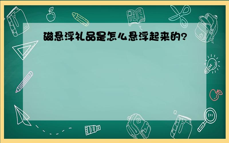 磁悬浮礼品是怎么悬浮起来的?