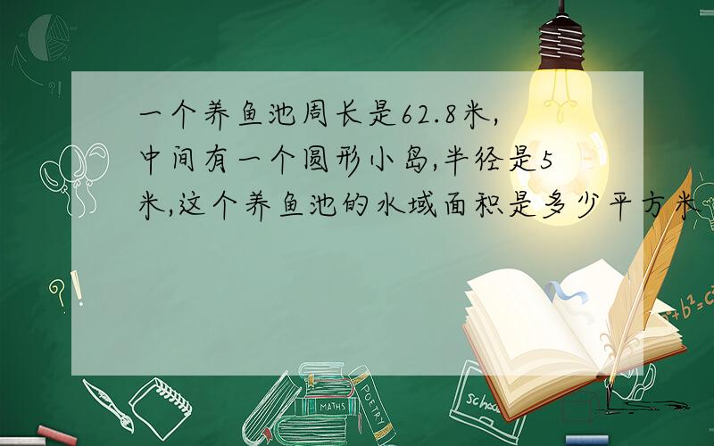 一个养鱼池周长是62.8米,中间有一个圆形小岛,半径是5米,这个养鱼池的水域面积是多少平方米