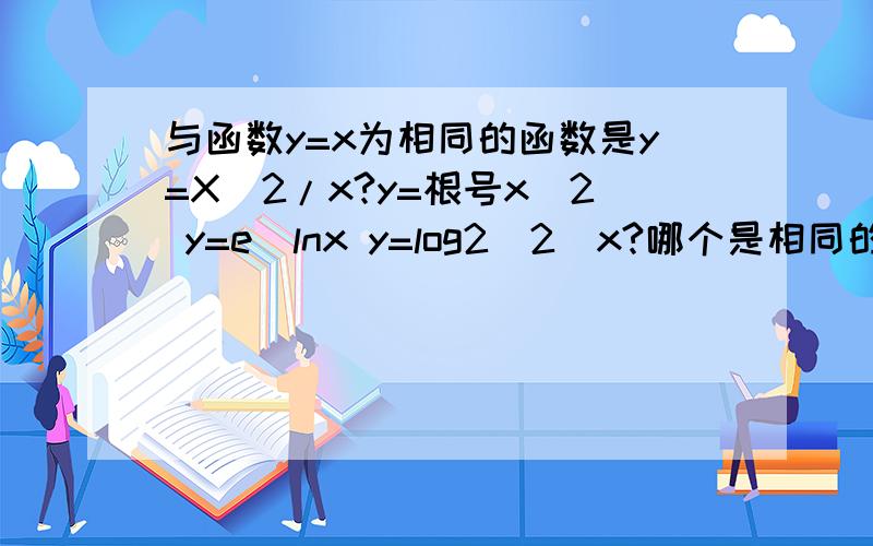 与函数y=x为相同的函数是y=X^2/x?y=根号x^2 y=e^lnx y=log2^2^x?哪个是相同的