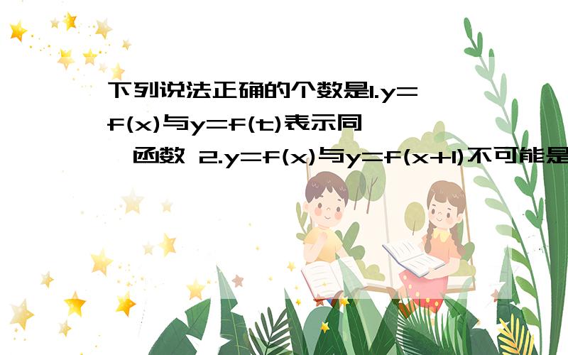 下列说法正确的个数是1.y=f(x)与y=f(t)表示同一函数 2.y=f(x)与y=f(x+1)不可能是同一函数 3.