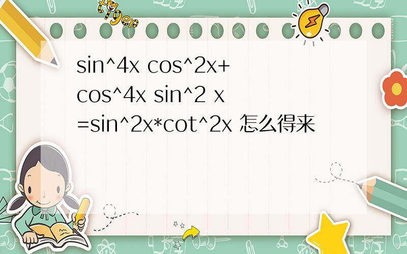 sin^4x cos^2x+cos^4x sin^2 x=sin^2x*cot^2x 怎么得来