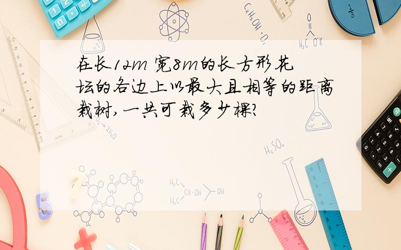 在长12m 宽8m的长方形花坛的各边上以最大且相等的距离栽树,一共可栽多少棵?