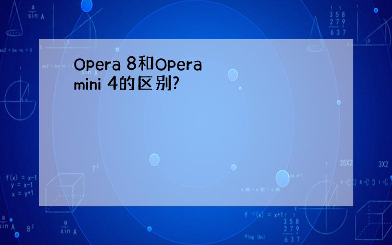 Opera 8和Opera mini 4的区别?