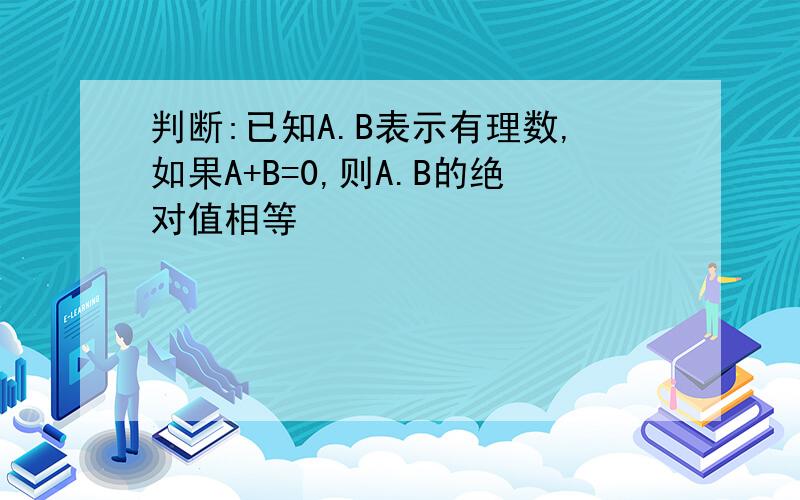 判断:已知A.B表示有理数,如果A+B=0,则A.B的绝对值相等