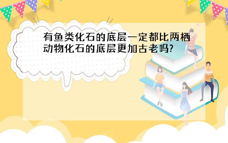 有鱼类化石的底层一定都比两栖动物化石的底层更加古老吗?