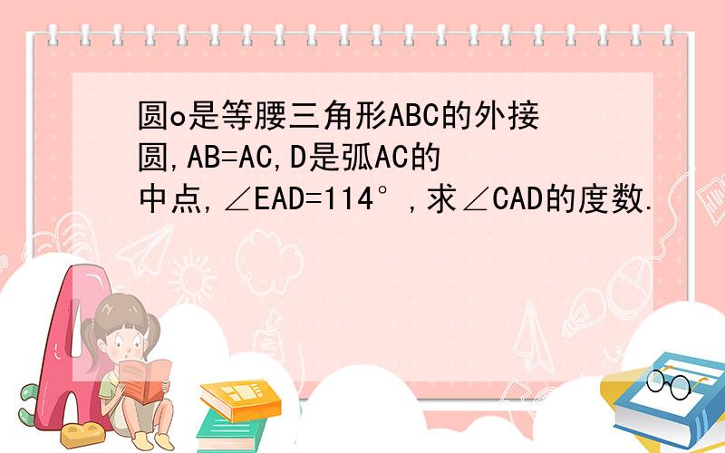 圆o是等腰三角形ABC的外接圆,AB=AC,D是弧AC的中点,∠EAD=114°,求∠CAD的度数.