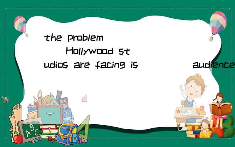 the problem ____Hollywood studios are facing is_____audience