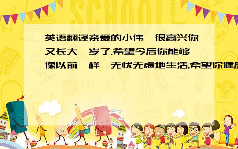 英语翻译亲爱的小伟,很高兴你又长大一岁了.希望今后你能够像以前一样,无忧无虑地生活.希望你健康快乐地成长,用你美丽的大眼