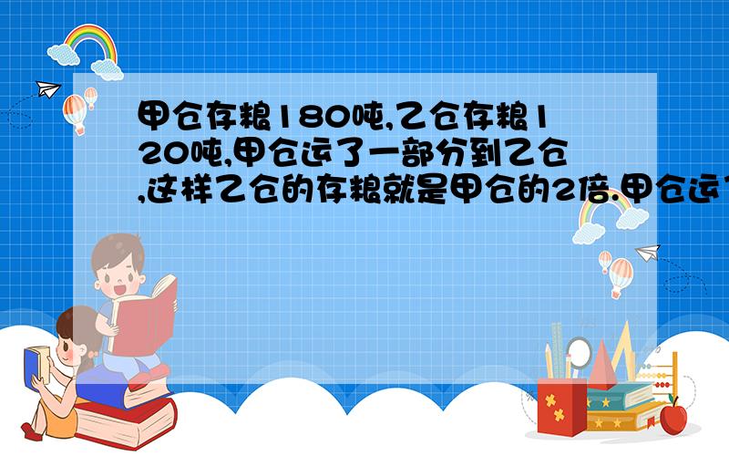 甲仓存粮180吨,乙仓存粮120吨,甲仓运了一部分到乙仓,这样乙仓的存粮就是甲仓的2倍.甲仓运了多少吨?