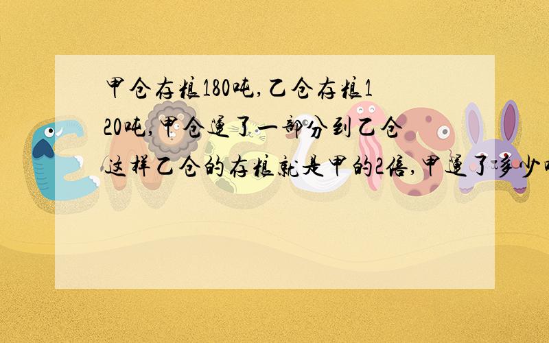 甲仓存粮180吨,乙仓存粮120吨,甲仓运了一部分到乙仓这样乙仓的存粮就是甲的2倍,甲运了多少吨到乙仓