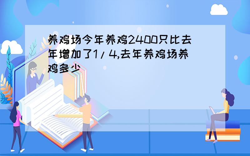 养鸡场今年养鸡2400只比去年增加了1/4,去年养鸡场养鸡多少