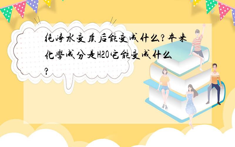 纯净水变质后能变成什么?本来化学成分是H2O它能变成什么?