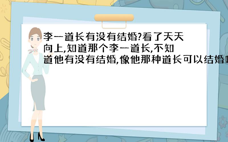 李一道长有没有结婚?看了天天向上,知道那个李一道长,不知道他有没有结婚,像他那种道长可以结婚吗?