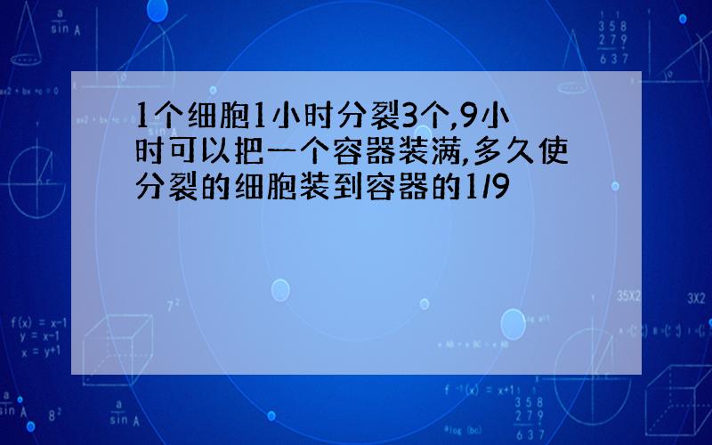 1个细胞1小时分裂3个,9小时可以把一个容器装满,多久使分裂的细胞装到容器的1/9