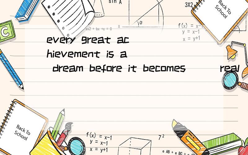 every great achievement is a dream before it becomes__(real)