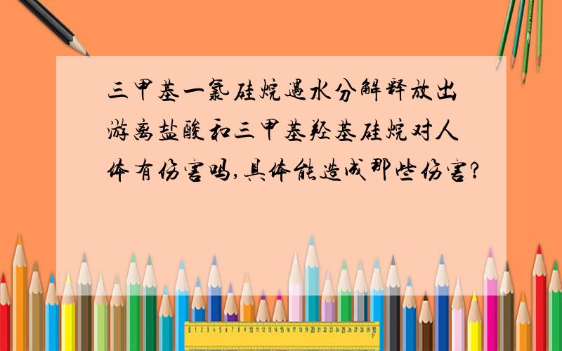 三甲基一氯硅烷遇水分解释放出游离盐酸和三甲基羟基硅烷对人体有伤害吗,具体能造成那些伤害?