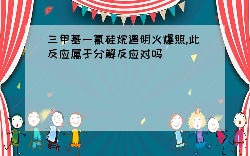 三甲基一氯硅烷遇明火爆照,此反应属于分解反应对吗