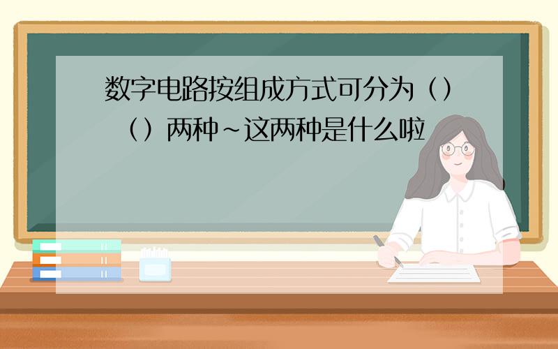 数字电路按组成方式可分为（） （）两种~这两种是什么啦