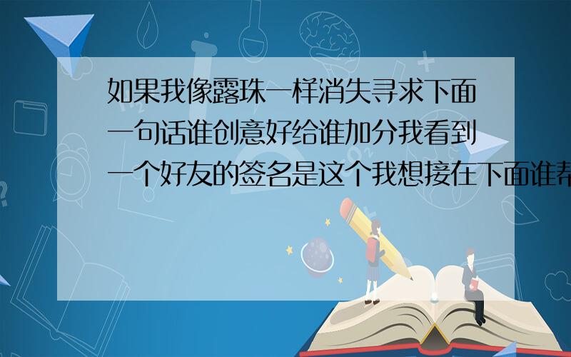 如果我像露珠一样消失寻求下面一句话谁创意好给谁加分我看到一个好友的签名是这个我想接在下面谁帮我下 有分加