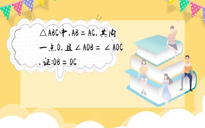 △ABC中,AB=AC,其内一点D,且∠ADB=∠ADC,证:DB=DC