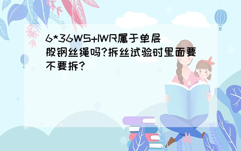 6*36WS+IWR属于单层股钢丝绳吗?拆丝试验时里面要不要拆?