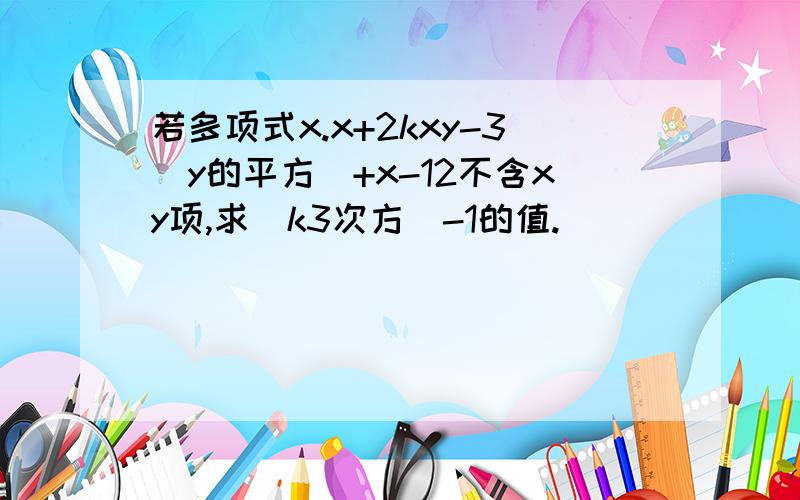 若多项式x.x+2kxy-3[y的平方]+x-12不含xy项,求[k3次方]-1的值.