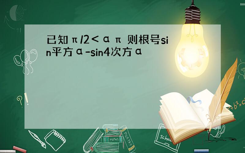 已知π/2＜απ 则根号sin平方α-sin4次方α