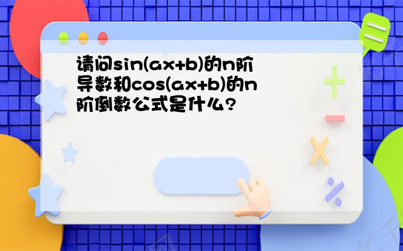 请问sin(ax+b)的n阶导数和cos(ax+b)的n阶倒数公式是什么?