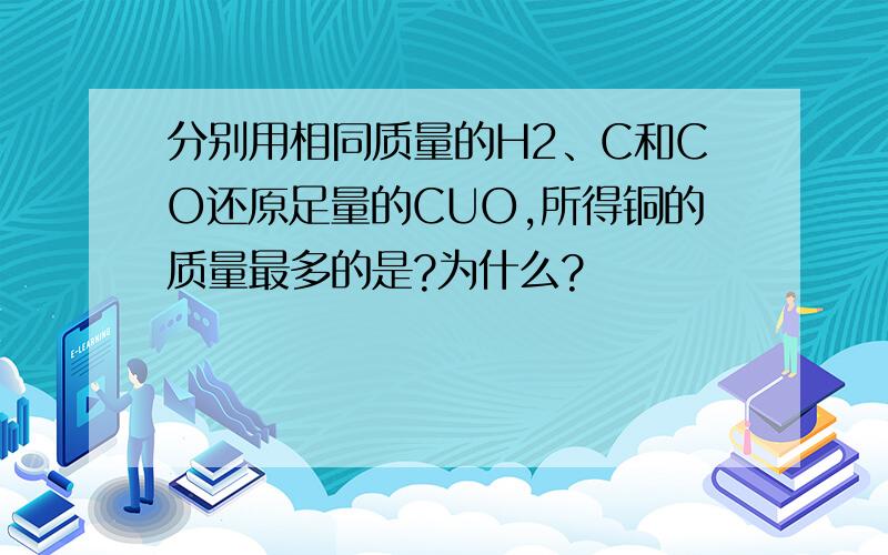 分别用相同质量的H2、C和CO还原足量的CUO,所得铜的质量最多的是?为什么?