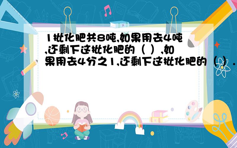 1批化肥共8吨,如果用去4吨,还剩下这批化肥的（ ）,如果用去4分之1,还剩下这批化肥的（ ）.