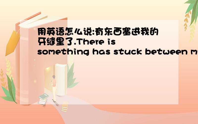 用英语怎么说:有东西塞进我的牙缝里了.There is something has stuck between my t