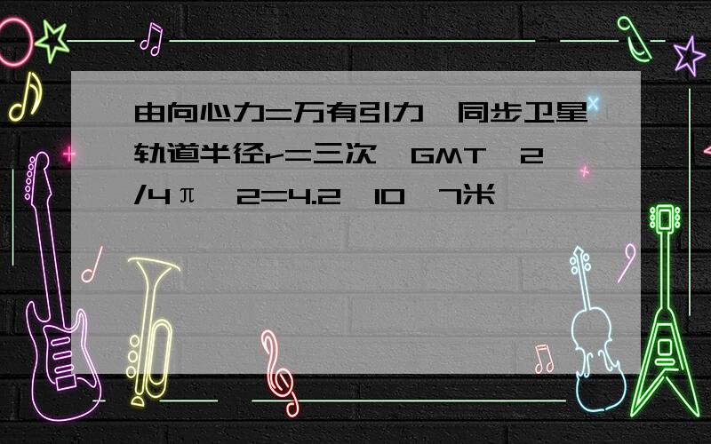 由向心力=万有引力,同步卫星轨道半径r=三次√GMT^2/4π^2=4.2*10＾7米