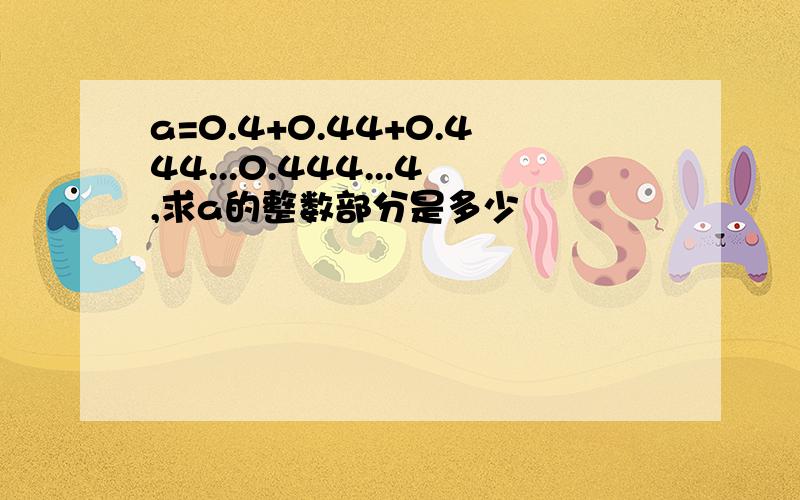 a=0.4+0.44+0.444...0.444...4,求a的整数部分是多少