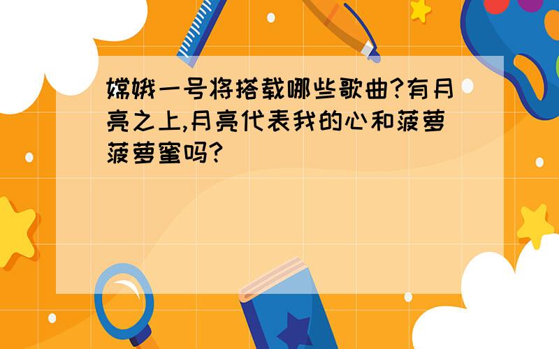 嫦娥一号将搭载哪些歌曲?有月亮之上,月亮代表我的心和菠萝菠萝蜜吗?